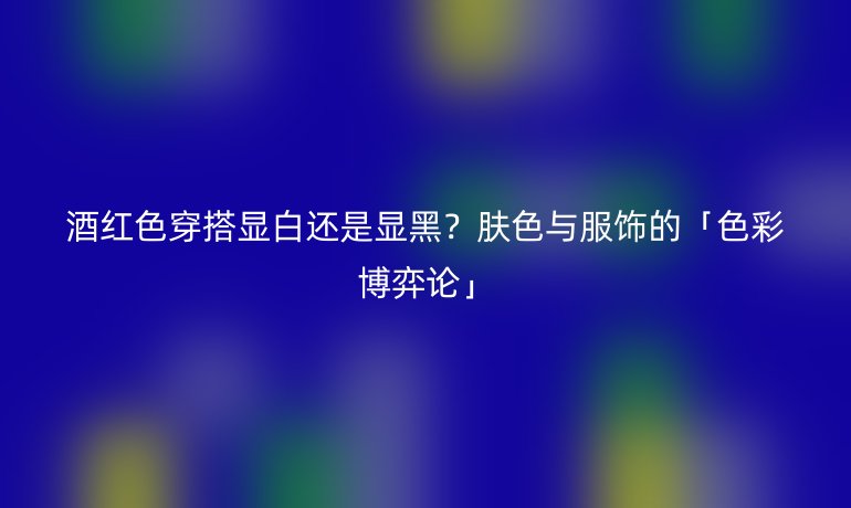 酒紅色穿搭顯白還是顯黑？膚色與服飾的「色彩博弈論」