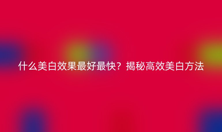 什么美白效果最好最快？揭秘高效美白方法