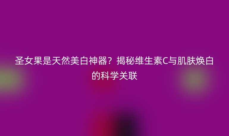 圣女果是天然美白神器？揭秘維生素C與肌膚煥白的科學(xué)關(guān)聯(lián)