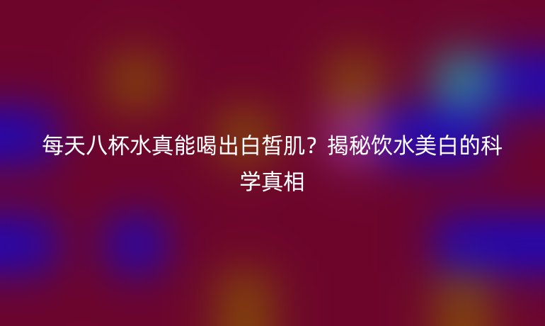 每天八杯水真能喝出白皙??？揭秘飲水美白的科學(xué)真相