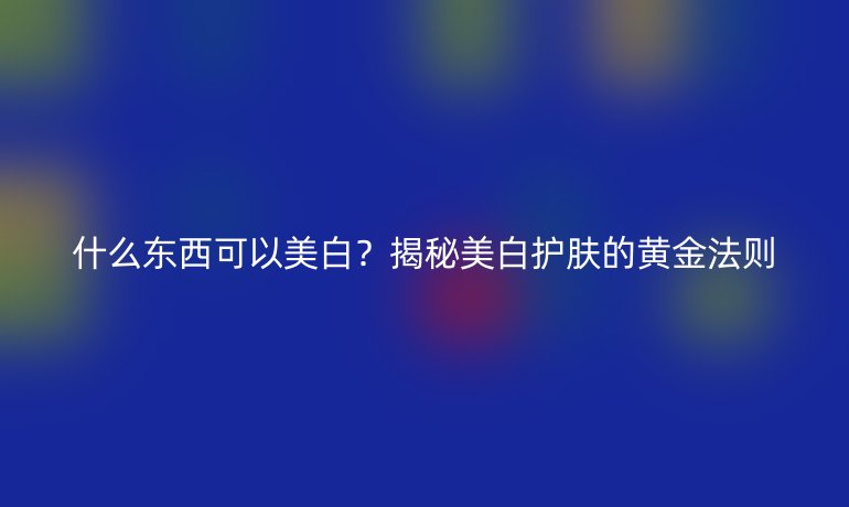 什么東西可以美白？揭秘美白護膚的黃金法則