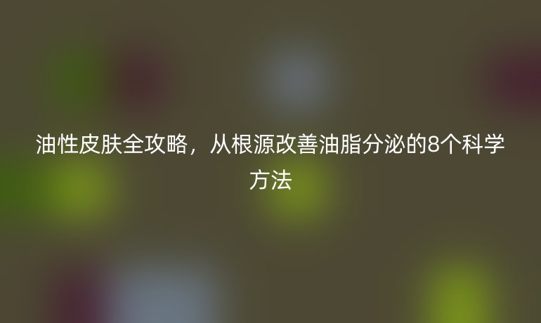 油性皮膚全攻略，從根源改善油脂分泌的8個科學方法