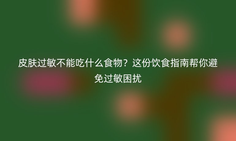 皮膚過敏不能吃什么食物？這份飲食指南幫你避免過敏困擾