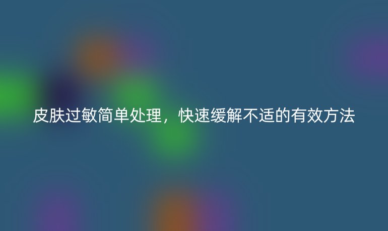 皮膚過敏簡單處理，快速緩解不適的有效方法