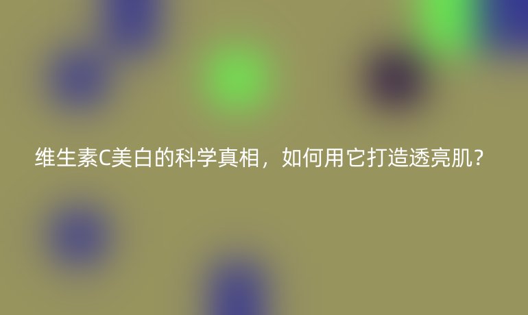 維生素C美白的科學(xué)真相，如何用它打造透亮??？