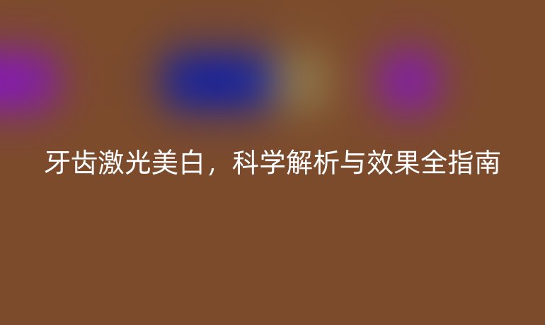 牙齒激光美白，科學(xué)解析與效果全指南