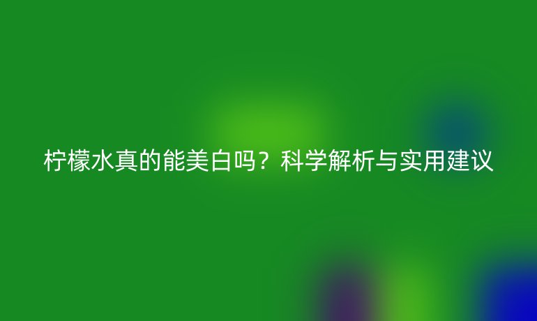 檸檬水真的能美白嗎？科學(xué)解析與實(shí)用建議