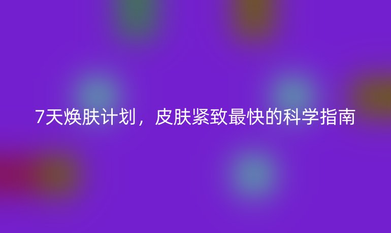 7天煥膚計(jì)劃，皮膚緊致最快的科學(xué)指南