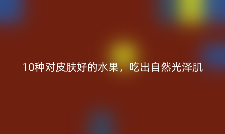 10種對皮膚好的水果，吃出自然光澤肌