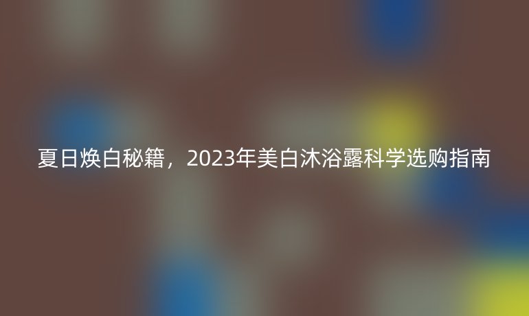夏日煥白秘籍，2023年美白沐浴露科學(xué)選購(gòu)指南