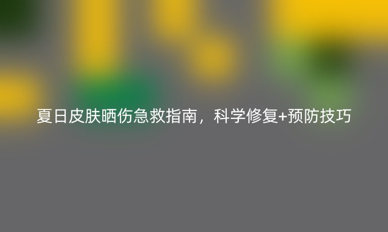 夏日皮膚曬傷急救指南，科學(xué)修復(fù)+預(yù)防技巧