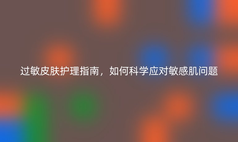 過敏皮膚護(hù)理指南，如何科學(xué)應(yīng)對敏感肌問題
