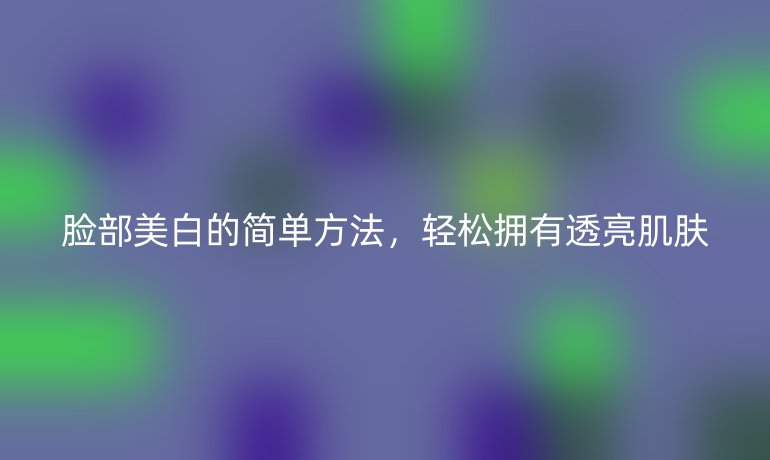 臉部美白的簡單方法，輕松擁有透亮肌膚