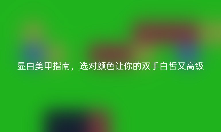 顯白美甲指南，選對顏色讓你的雙手白皙又高級