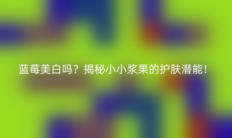藍(lán)莓美白嗎？揭秘小小漿果的護(hù)膚潛能！