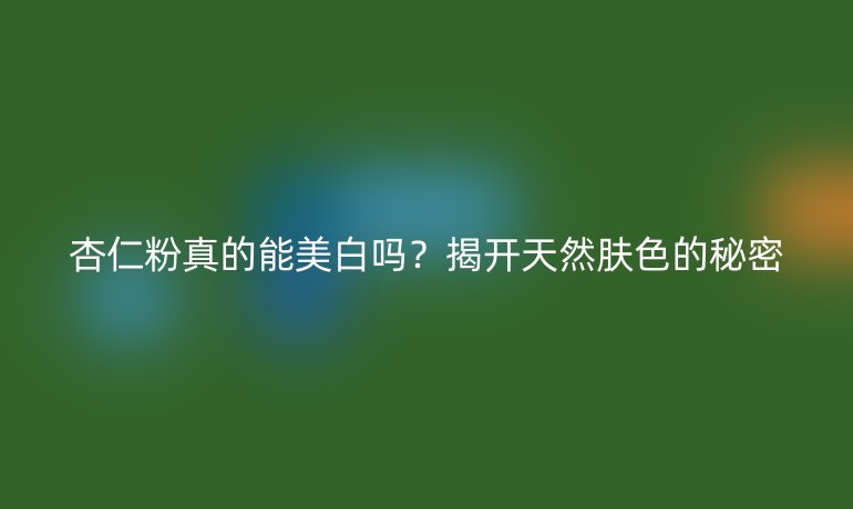 杏仁粉真的能美白嗎?揭開天然膚色的秘密